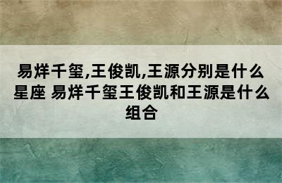 易烊千玺,王俊凯,王源分别是什么星座 易烊千玺王俊凯和王源是什么组合